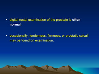 digital rectal examination of the prostate is  often normal . occasionally, tenderness, firmness, or prostatic calculi may be found on examination.  
