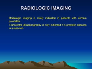 RADIOLOGIC IMAGING Radiologic imaging is rarely indicated in patients with chronic prostatitis. Transrectal ultrasonography is only indicated if a prostatic abscess is suspected. 