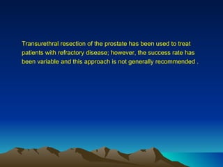 Transurethral resection of the prostate has been used to treat patients with refractory disease; however, the success rate has been variable and this approach is not generally recommended . 