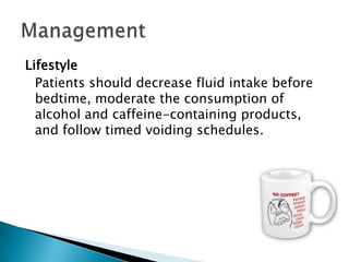 Lifestyle
  Patients should decrease fluid intake before
  bedtime, moderate the consumption of
  alcohol and caffeine-containing products,
  and follow timed voiding schedules.
 