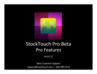StockTouch	Pro	Beta	
Pro	Features	
03.07.17	
	
Beta	Customer	Support	
support@stocktouch.com	|		646-389-7374	
	
 