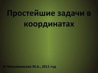 Простейшие задачи в
координатах
© Максимовская М.А., 2011 год
 
