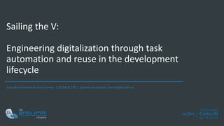 Sailing the V:
Engineering digitalization through task
automation and reuse in the development
lifecycle
Jose María Alvarez & Juan Llorens | UC3M & TRC | {josemaria.alvarez, llorens}@uc3m.es
 