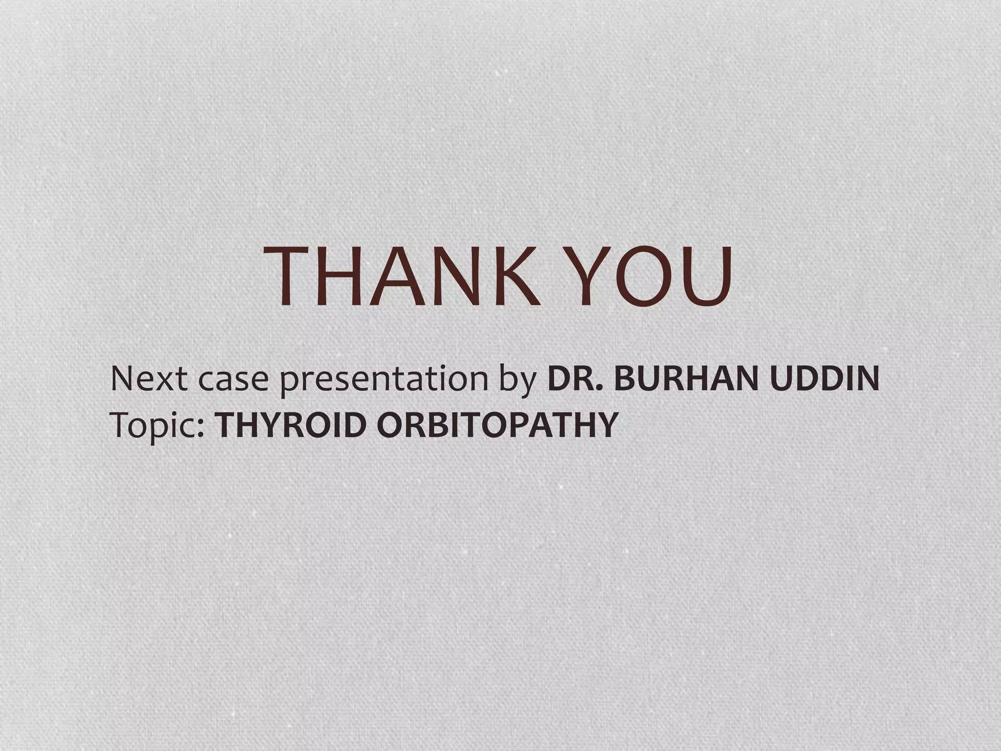 THANK YOU
Next case presentation by DR. BURHAN UDDIN
Topic: THYROID ORBITOPATHY
 