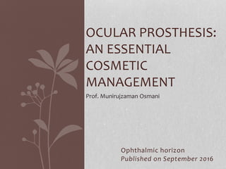 Ophthalmic horizon
Published on September 2016
OCULAR PROSTHESIS:
AN ESSENTIAL
COSMETIC
MANAGEMENT
Prof. Munirujzaman Osmani
 