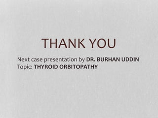 THANK YOU
Next case presentation by DR. BURHAN UDDIN
Topic: THYROID ORBITOPATHY
 