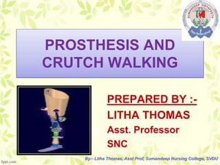 PROSTHESIS AND
CRUTCH WALKING
PREPARED BY :-
LITHA THOMAS
Asst. Professor
SNC
By:- Litha Thomas, Asst Prof, Sumandeep Nursing College, SVDU
 