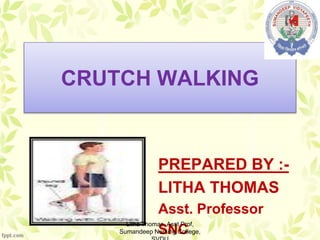 CRUTCH WALKING
PREPARED BY :-
LITHA THOMAS
Asst. Professor
SNC
Litha Thomas, Asst Prof,
Sumandeep Nursing College,
 