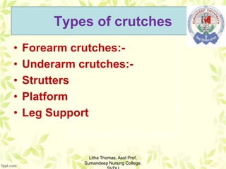 Types of crutches
• Forearm crutches:-
• Underarm crutches:-
• Strutters
• Platform
• Leg Support
Litha Thomas, Asst Prof,
Sumandeep Nursing College,
 