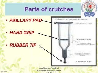 Parts of crutches
• AXILLARY PAD
• HAND GRIP
• RUBBER TIP
Litha Thomas, Asst Prof,
Sumandeep Nursing College,
 