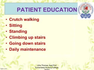 PATIENT EDUCATION
• Crutch walking
• Sitting
• Standing
• Climbing up stairs
• Going down stairs
• Daily maintenance
Litha Thomas, Asst Prof,
Sumandeep Nursing College,
 