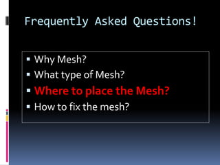 Frequently Asked Questions!
 Why Mesh?
 What type of Mesh?
 Where to place the Mesh?
 How to fix the mesh?
 