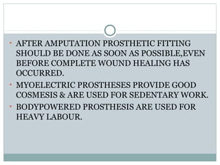 • AFTER AMPUTATION PROSTHETIC FITTING
SHOULD BE DONE AS SOON AS POSSIBLE,EVEN
BEFORE COMPLETE WOUND HEALING HAS
OCCURRED.
...