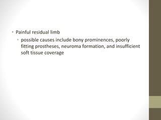 • Painful residual limb
• possible causes include bony prominences, poorly
fitting prostheses, neuroma formation, and insufficient
soft tissue coverage
 