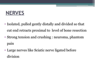 NERVES
• Isolated, pulled gently distally and divided so that
cut end retracts proximal to level of bone resection
• Strong tension and crushing : neuroma, phantom
pain
• Large nerves like Sciatic nerve ligated before
division
 