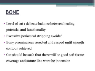 BONE
• Level of cut : delicate balance between healing
potential and functionality
• Excessive periosteal stripping avoided
• Bony prominences resected and rasped until smooth
contour achieved
• Cut should be such that there will be good soft tissue
coverage and suture line wont be in tension
 
