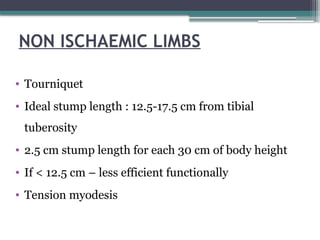 NON ISCHAEMIC LIMBS
• Tourniquet
• Ideal stump length : 12.5-17.5 cm from tibial
tuberosity
• 2.5 cm stump length for each 30 cm of body height
• If < 12.5 cm – less efficient functionally
• Tension myodesis
 