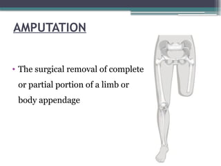 AMPUTATION
• The surgical removal of complete
or partial portion of a limb or
body appendage
 