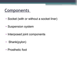 Components
• Socket (with or without a socket liner)
• Suspension system
• Interposed joint components
• Shank(pylon)
• Prosthetic foot
 