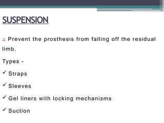 SUSPENSION
 Prevent the prosthesis from falling off the residual
limb.
Types -
 Straps
 Sleeves
 Gel liners with locking mechanisms
 Suction
 