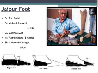 Jaipur Foot
• Dr. P.K. Sethi
• Dr. Mahesh Udawat
– 1968
• Dr. S.C.Kasliwal
• Mr. Ramchandra Sharma
• SMS Medical College,
Jaipur
 