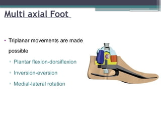 Multi axial Foot
• Triplanar movements are made
possible
▫ Plantar flexion-dorsiflexion
▫ Inversion-eversion
▫ Medial-lateral rotation
 