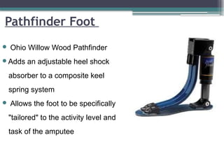 Pathfinder Foot
 Ohio Willow Wood Pathfinder
Adds an adjustable heel shock
absorber to a composite keel
spring system
 Allows the foot to be specifically
"tailored" to the activity level and
task of the amputee
 