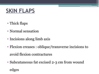 SKIN FLAPS
• Thick flaps
• Normal sensation
• Incisions along limb axis
• Flexion creases : oblique/transverse incisions to
avoid flexion contractures
• Subcutaneous fat excised 2-3 cm from wound
edges
 