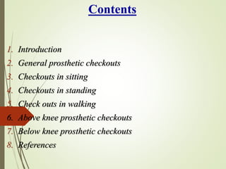 Contents
1. Introduction
2. General prosthetic checkouts
3. Checkouts in sitting
4. Checkouts in standing
5. Check outs in walking
6. Above knee prosthetic checkouts
7. Below knee prosthetic checkouts
8. References
 