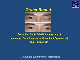 Presenter: Pooja Sah (Optometry Intern)
Moderator: Suraj Chaurasiya (Consultant Optometrist)
Date : 25/04/2019
C L Gupta eye institute , Moradabad
Grand Round
1
 