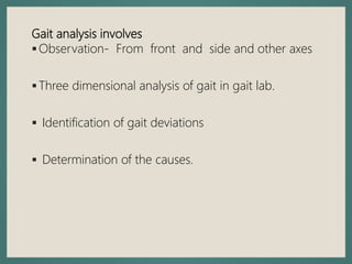 Gait analysis involves
Observation- From front and side and other axes
Three dimensional analysis of gait in gait lab.
 Identification of gait deviations
 Determination of the causes.
 