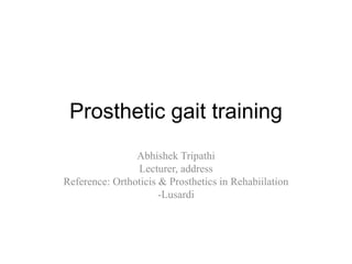 Prosthetic gait training
Abhishek Tripathi
Lecturer, address
Reference: Orthoticis & Prosthetics in Rehabiilation
-Lusardi
 