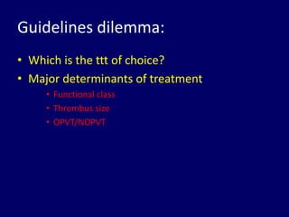 Guidelines dilemma:
• Which is the ttt of choice?
• Major determinants of treatment
• Functional class
• Thrombus size
• OPVT/NOPVT
 