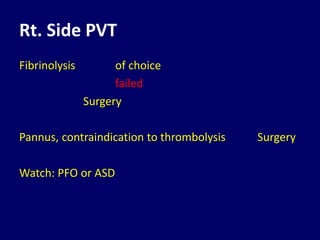 Rt. Side PVT
Fibrinolysis of choice
failed
Surgery
Pannus, contraindication to thrombolysis Surgery
Watch: PFO or ASD
 