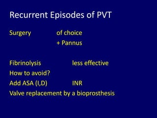 Recurrent Episodes of PVT
Surgery of choice
+ Pannus
Fibrinolysis less effective
How to avoid?
Add ASA (I,D) INR
Valve replacement by a bioprosthesis
 