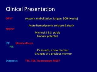 Clinical Presentation
OPVT systemic embolization, fatigue, SOB (weeks)
Acute hemodynamic collapse & death
NOPVT
Minimal S & S, stable
Embolic potential
IEC blood cultures
P/E
PV sounds, a new murmur
Changes of a previous murmur
Diagnosis TTE, TEE, Fluoroscopy, MSCT
 