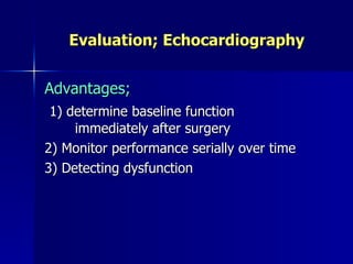 Evaluation; Echocardiography


Advantages;
 1) determine baseline function
     immediately after surgery
2) Monitor performance serially over time
3) Detecting dysfunction
 