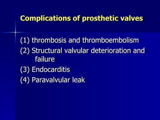 Complications of prosthetic valves


(1) thrombosis and thromboembolism
(2) Structural valvular deterioration and
     failure
(3) Endocarditis
(4) Paravalvular leak
 