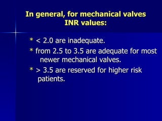 In general, for mechanical valves
           INR values:

 * < 2.0 are inadequate.
 * from 2.5 to 3.5 are adequate for most
     newer mechanical valves.
 * > 3.5 are reserved for higher risk
    patients.
 