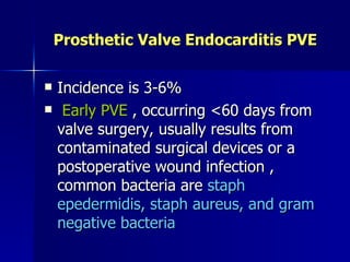 Prosthetic Valve Endocarditis PVE

   Incidence is 3-6%
    Early PVE , occurring <60 days from
    valve surgery, usually results from
    contaminated surgical devices or a
    postoperative wound infection ,
    common bacteria are staph
    epedermidis, staph aureus, and gram
    negative bacteria
 