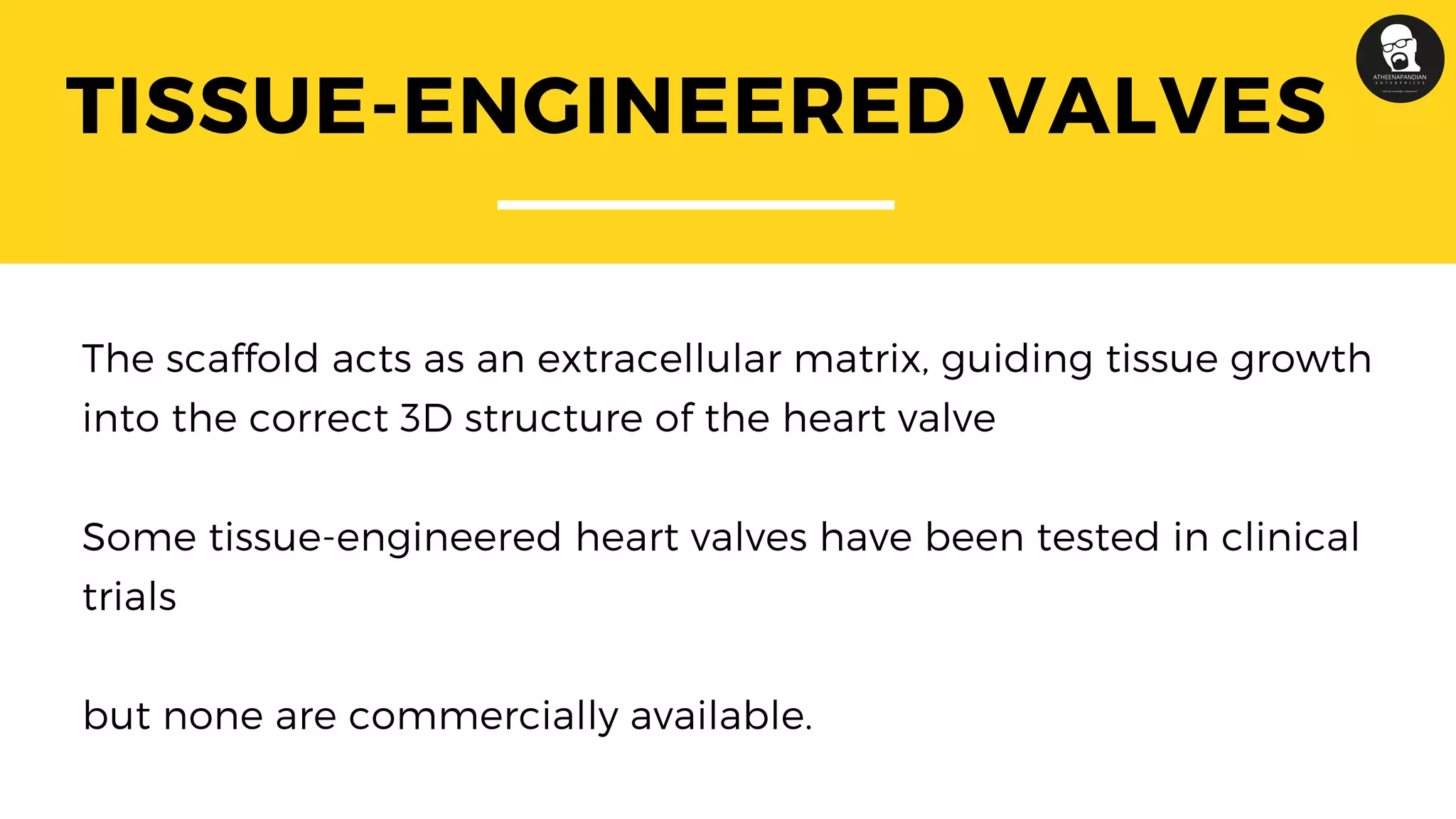 TISSUE-ENGINEERED VALVES
The scaffold acts as an extracellular matrix, guiding tissue growth
into the correct 3D structure of the heart valve
Some tissue-engineered heart valves have been tested in clinical
trials
but none are commercially available.
 