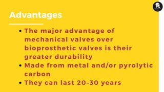 Advantages
The major advantage of
mechanical valves over
bioprosthetic valves is their
greater durability
Made from metal and/or pyrolytic
carbon
They can last 20–30 years
 