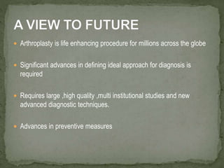  Arthroplasty is life enhancing procedure for millions across the globe
 Significant advances in defining ideal approach for diagnosis is
required
 Requires large ,high quality ,multi institutional studies and new
advanced diagnostic techniques.
 Advances in preventive measures
 