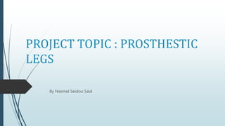 PROJECT TOPIC : PROSTHESTIC
LEGS
By Nsemel Seidou Said
 