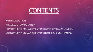 CONTENTS
INTRODUCTION
LEVELS OF AMPUTATION
PROSTHETIC MANAGEMENT IN LOWER LIMB AMPUTATION
PROSTHETIC MANAGEMENT IN UPPER LIMB AMPUTATION
 