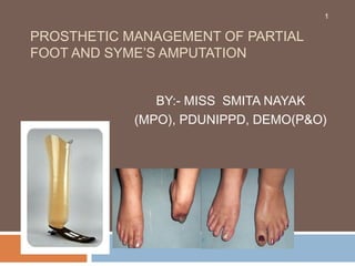 PROSTHETIC MANAGEMENT OF PARTIAL
FOOT AND SYME’S AMPUTATION
BY:- MISS SMITA NAYAK
(MPO), PDUNIPPD, DEMO(P&O)
1
 