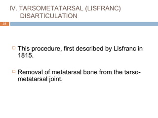 IV. TARSOMETATARSAL (LISFRANC)
DISARTICULATION
 This procedure, first described by Lisfranc in
1815.
 Removal of metatarsal bone from the tarso-
metatarsal joint.
25
 