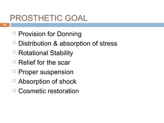 PROSTHETIC GOAL
 Provision for Donning
 Distribution & absorption of stress
 Rotational Stability
 Relief for the scar
 Proper suspension
 Absorption of shock
 Cosmetic restoration
48
 