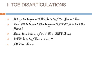 I. TOE DISARTICULATIONS
A. Inte rphalang e al(IP) Jo int o f the Gre at To e
B. To e Me tatarsalPhalang e al(MTP) Jo int o f the
Gre at
C. Disarticulatio n o f 2nd To e MTP Jo int
D. MTP Jo int o f To e s 3 o r 4
E. AllFive To e s
7
 