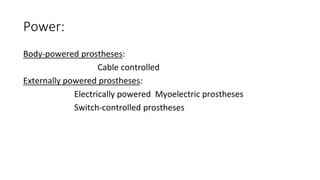 Power:
Body-powered prostheses:
Cable controlled
Externally powered prostheses:
Electrically powered Myoelectric prostheses
Switch-controlled prostheses
 